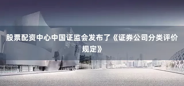 股票配资中心中国证监会发布了《证券公司分类评价规定》