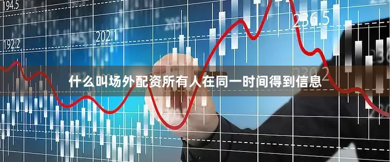 什么叫场外配资所有人在同一时间得到信息