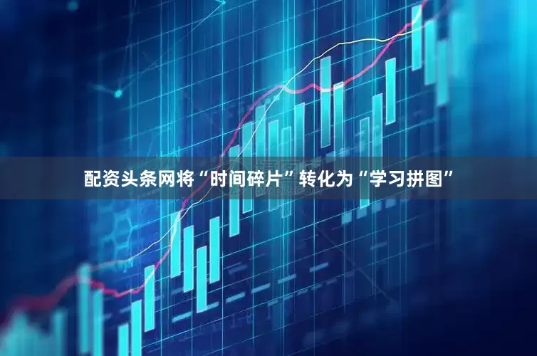 配资头条网将“时间碎片”转化为“学习拼图”