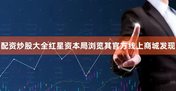 配资炒股大全红星资本局浏览其官方线上商城发现