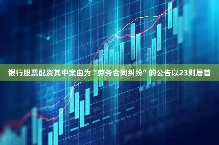 银行股票配资其中案由为“劳务合同纠纷”的公告以23则居首