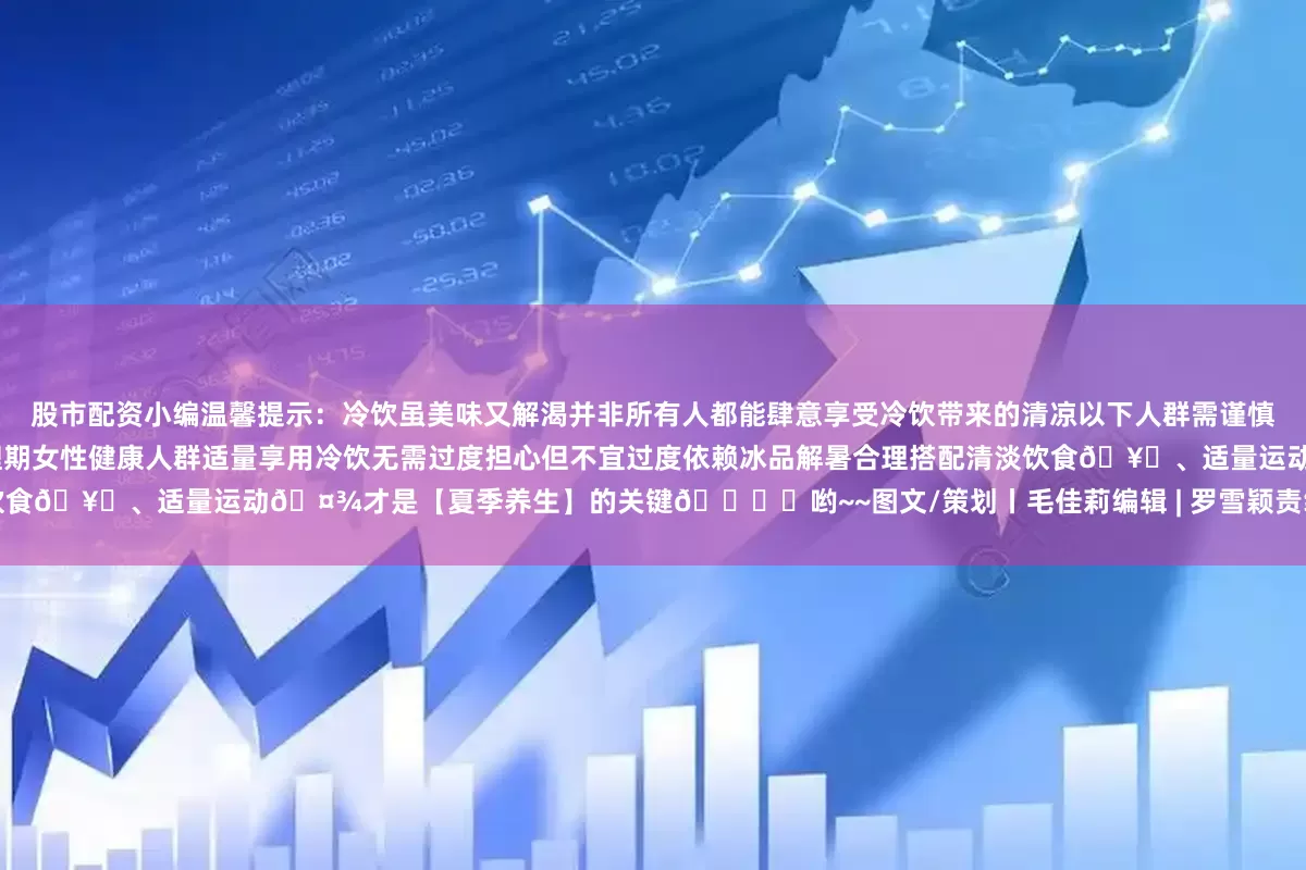 股市配资小编温馨提示：冷饮虽美味又解渴并非所有人都能肆意享受冷饮带来的清凉以下人群需谨慎⚠️：胃肠疾病患者心血管疾病患者老年人和儿童生理期女性健康人群适量享用冷饮无需过度担心但不宜过度依赖冰品解暑合理搭配清淡饮食🥗、适量运动🤾才是【夏季养生】的关键🗝️哟~~图文/策划丨毛佳莉编辑 | 罗雪颖责编丨毛佳莉审核丨曾媛发布于：四川省