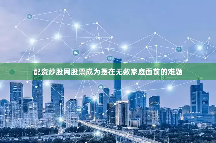 配资炒股网股票成为摆在无数家庭面前的难题