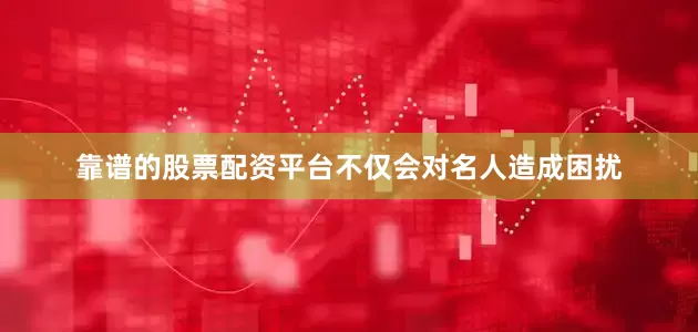 靠谱的股票配资平台不仅会对名人造成困扰
