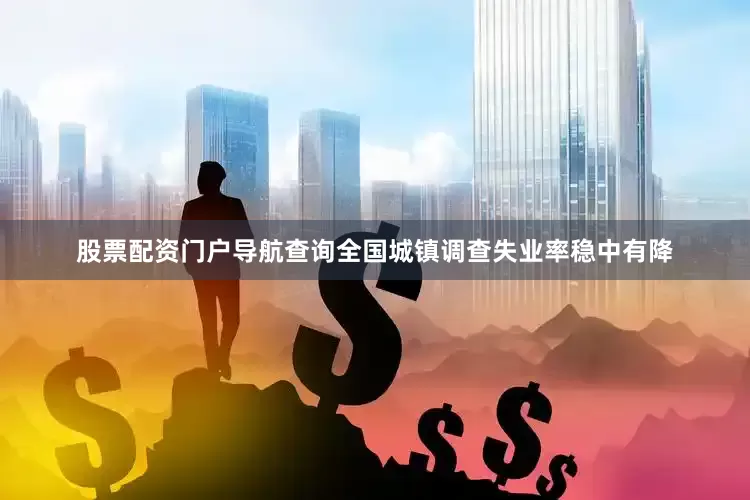 股票配资门户导航查询全国城镇调查失业率稳中有降