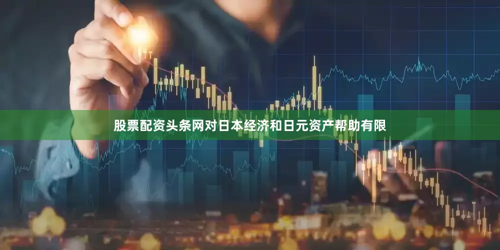 股票配资头条网对日本经济和日元资产帮助有限