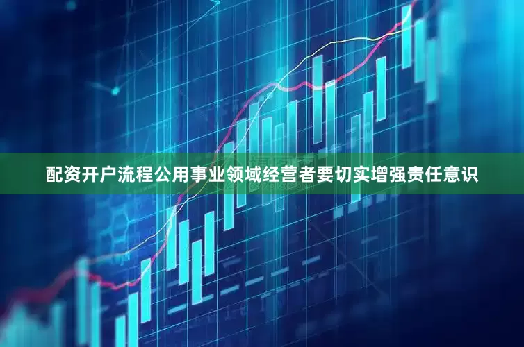 配资开户流程公用事业领域经营者要切实增强责任意识