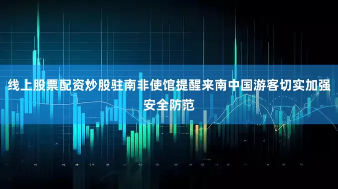 线上股票配资炒股驻南非使馆提醒来南中国游客切实加强安全防范