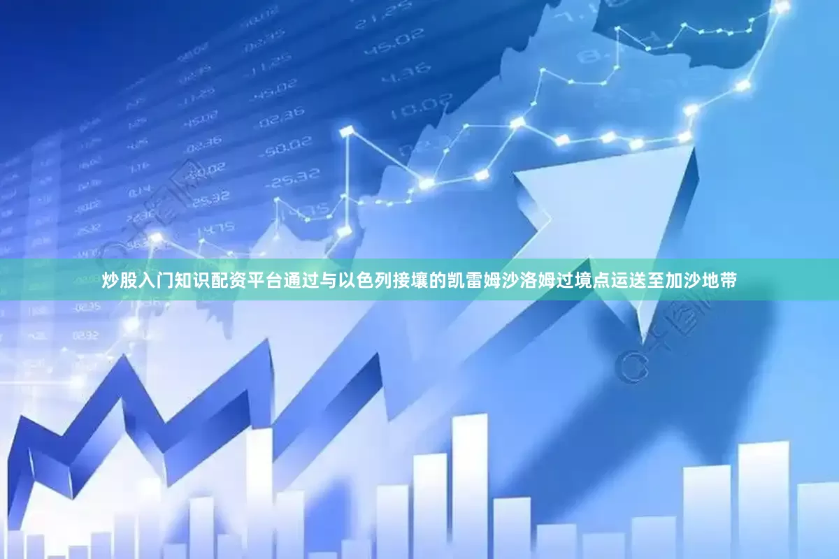 炒股入门知识配资平台通过与以色列接壤的凯雷姆沙洛姆过境点运送至加沙地带