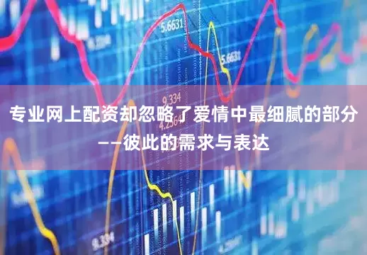 专业网上配资却忽略了爱情中最细腻的部分——彼此的需求与表达