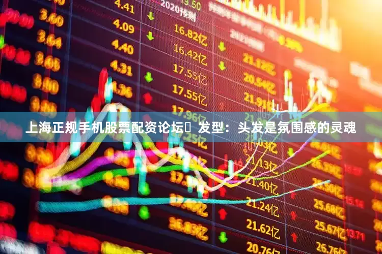 上海正规手机股票配资论坛✅发型：头发是氛围感的灵魂
