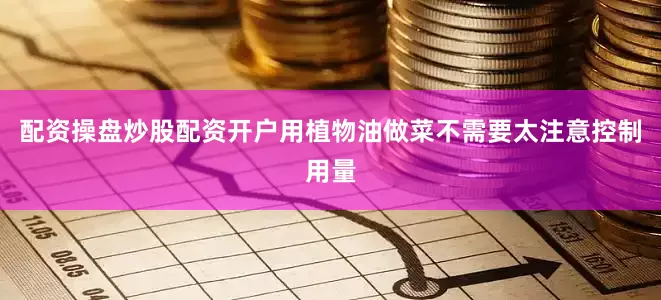配资操盘炒股配资开户用植物油做菜不需要太注意控制用量