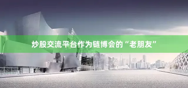 炒股交流平台作为链博会的“老朋友”