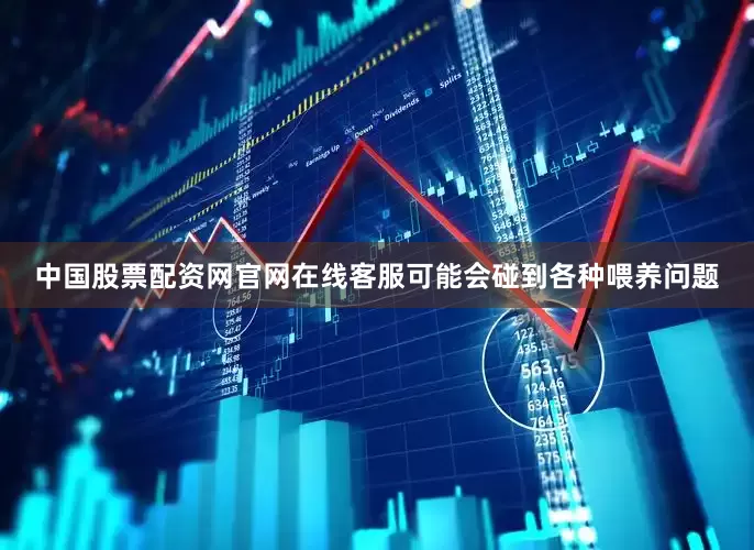 中国股票配资网官网在线客服可能会碰到各种喂养问题