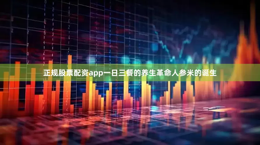 正规股票配资app一日三餐的养生革命人参米的诞生