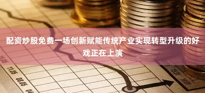配资炒股免费一场创新赋能传统产业实现转型升级的好戏正在上演