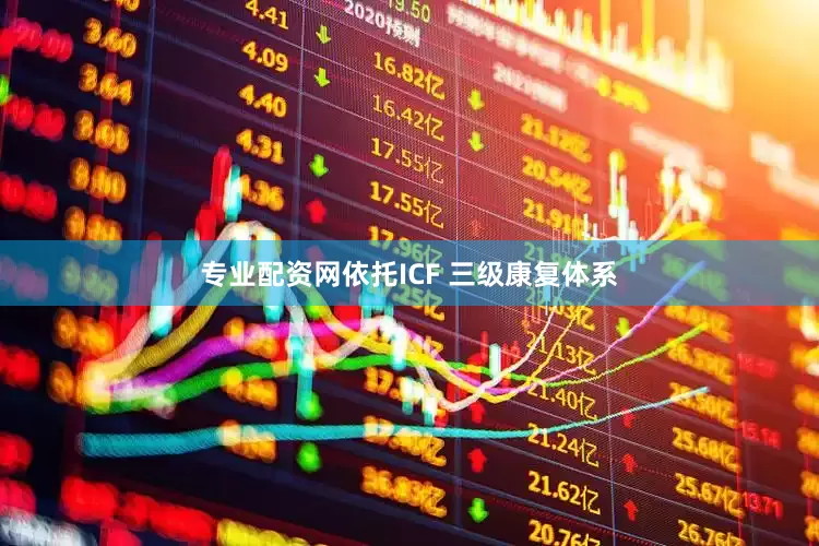 专业配资网依托ICF 三级康复体系