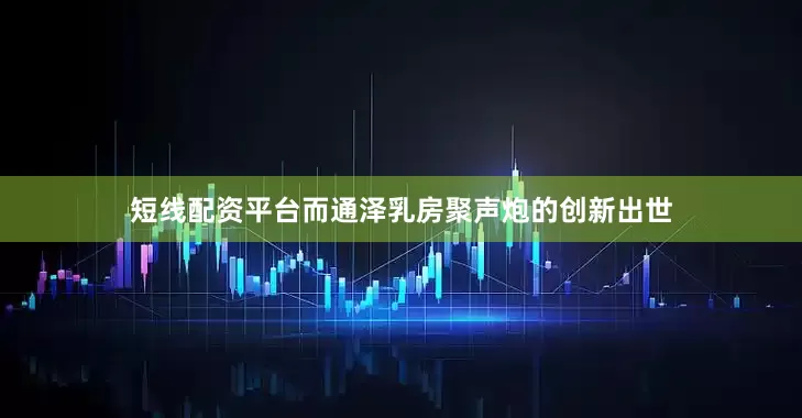 短线配资平台而通泽乳房聚声炮的创新出世