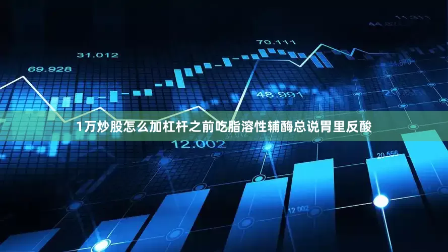 1万炒股怎么加杠杆之前吃脂溶性辅酶总说胃里反酸