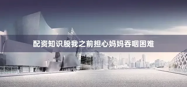 配资知识股我之前担心妈妈吞咽困难